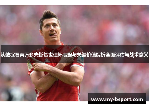 从数据看莱万多夫斯基世俱杯表现与关键价值解析全面评估与战术意义