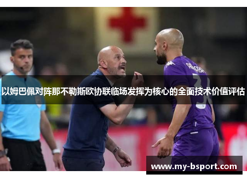 以姆巴佩对阵那不勒斯欧协联临场发挥为核心的全面技术价值评估 以姆巴佩对阵那不勒斯欧协联临场发挥为核心的全面技术价值评估