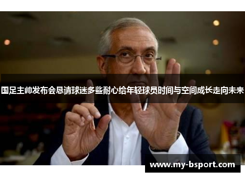 国足主帅发布会恳请球迷多些耐心给年轻球员时间与空间成长走向未来 国足主帅发布会恳请球迷多些耐心给年轻球员时间与空间成长走向未来
