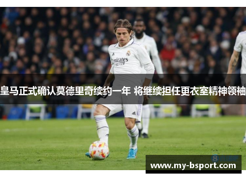 皇马正式确认莫德里奇续约一年 将继续担任更衣室精神领袖