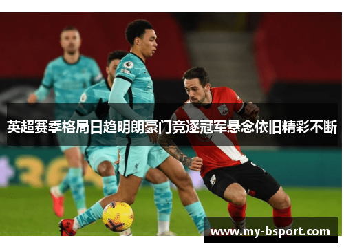 英超赛季格局日趋明朗豪门竞逐冠军悬念依旧精彩不断 英超赛季格局日趋明朗豪门竞逐冠军悬念依旧精彩不断