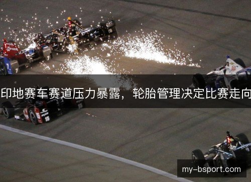 印地赛车赛道压力暴露，轮胎管理决定比赛走向