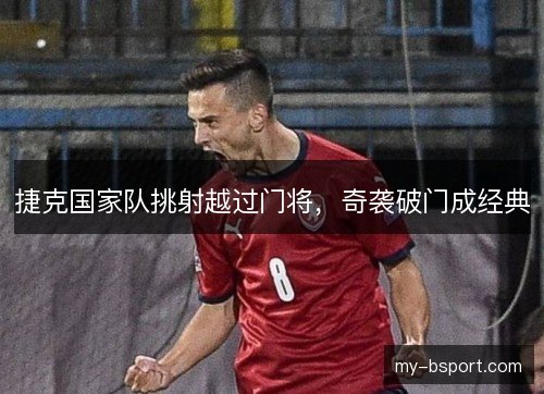 捷克国家队挑射越过门将，奇袭破门成经典