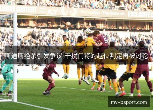 斯通斯绝杀引发争议 干扰门将的越位判定再被讨论